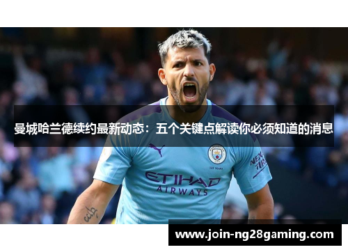 曼城哈兰德续约最新动态：五个关键点解读你必须知道的消息