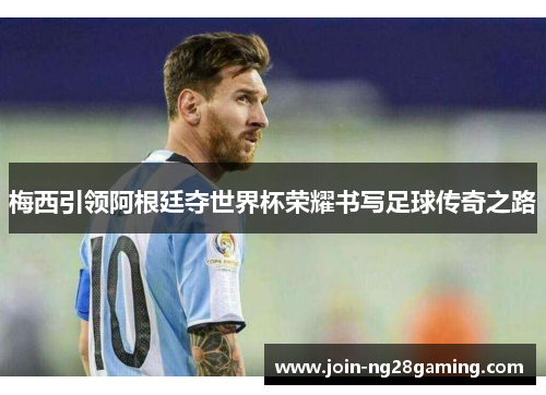 梅西引领阿根廷夺世界杯荣耀书写足球传奇之路