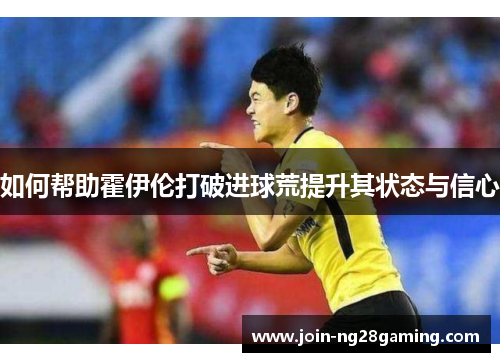 如何帮助霍伊伦打破进球荒提升其状态与信心