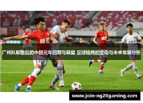 广州队解散后的中超元年回顾与展望 足球格局的变动与未来发展分析