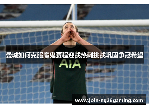 曼城如何克服魔鬼赛程迎战热刺挑战巩固争冠希望