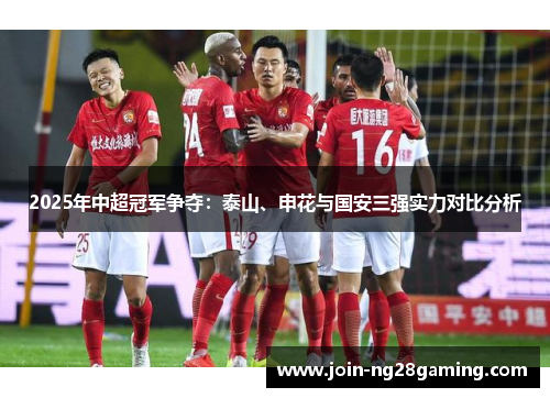 2025年中超冠军争夺：泰山、申花与国安三强实力对比分析