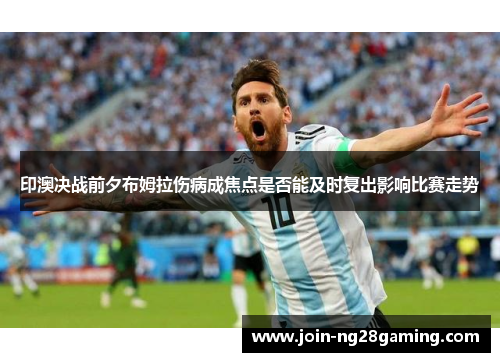 印澳决战前夕布姆拉伤病成焦点是否能及时复出影响比赛走势