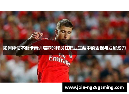 如何评估本菲卡青训培养的球员在职业生涯中的表现与发展潜力