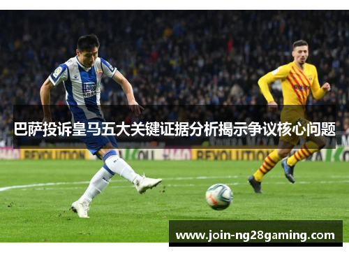 巴萨投诉皇马五大关键证据分析揭示争议核心问题