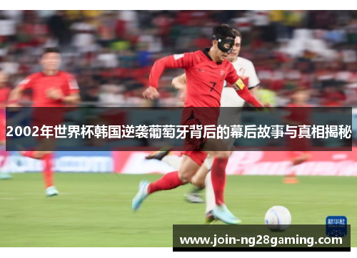 2002年世界杯韩国逆袭葡萄牙背后的幕后故事与真相揭秘