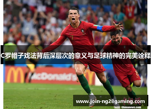 C罗帽子戏法背后深层次的意义与足球精神的完美诠释