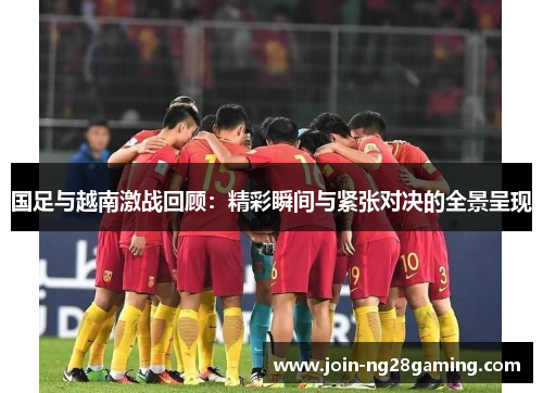 国足与越南激战回顾：精彩瞬间与紧张对决的全景呈现