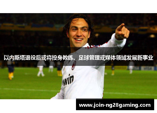 以内斯塔退役后或将投身教练、足球管理或媒体领域发展新事业