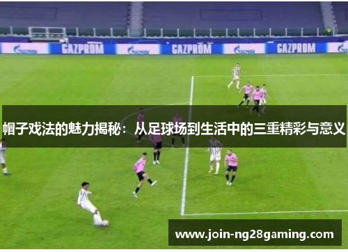 帽子戏法的魅力揭秘：从足球场到生活中的三重精彩与意义