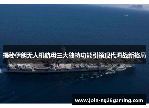 揭秘伊朗无人机航母三大独特功能引领现代海战新格局