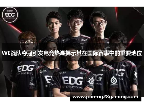WE战队夺冠引发电竞热潮揭示其在国际赛事中的重要地位
