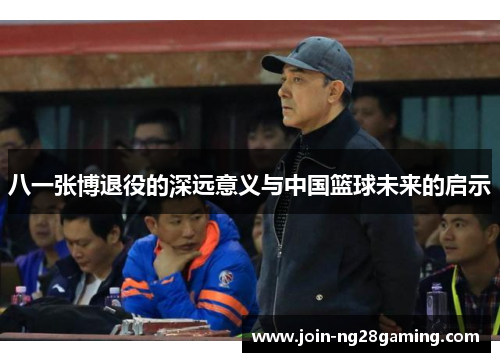 八一张博退役的深远意义与中国篮球未来的启示