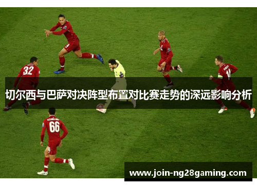 切尔西与巴萨对决阵型布置对比赛走势的深远影响分析