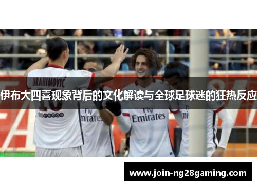 伊布大四喜现象背后的文化解读与全球足球迷的狂热反应