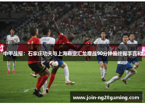 中甲战报：石家庄功夫与上海嘉定汇龙鏖战90分钟最终握手言和