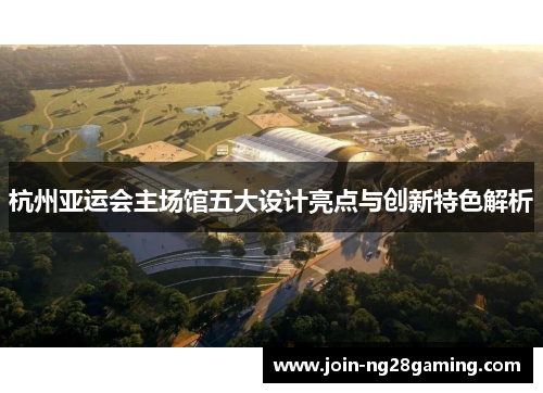 杭州亚运会主场馆五大设计亮点与创新特色解析
