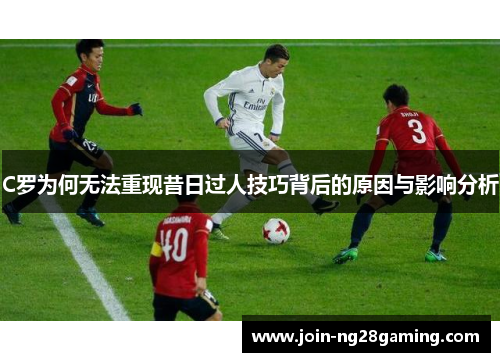C罗为何无法重现昔日过人技巧背后的原因与影响分析