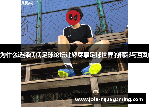 为什么选择偶偶足球论坛让您尽享足球世界的精彩与互动