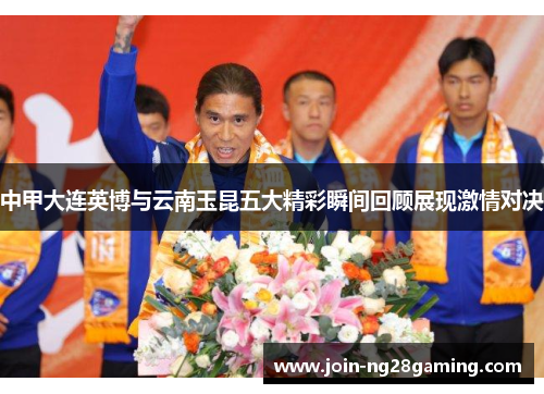 中甲大连英博与云南玉昆五大精彩瞬间回顾展现激情对决