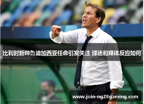 比利时新帅鲁迪加西亚任命引发关注 球迷和媒体反应如何