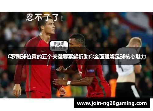 C罗踢球位置的五个关键要素解析助你全面理解足球核心魅力