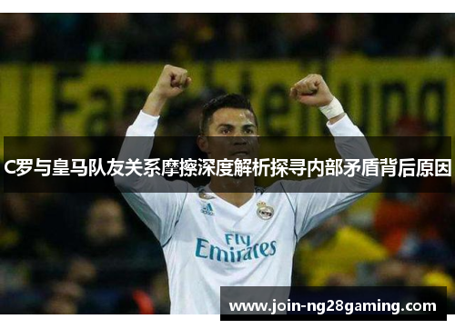 C罗与皇马队友关系摩擦深度解析探寻内部矛盾背后原因