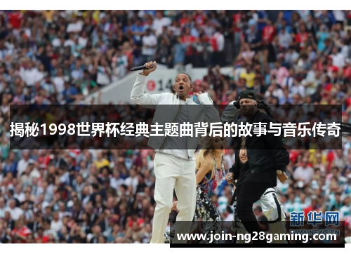 揭秘1998世界杯经典主题曲背后的故事与音乐传奇