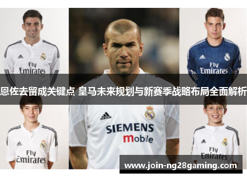 恩佐去留成关键点 皇马未来规划与新赛季战略布局全面解析
