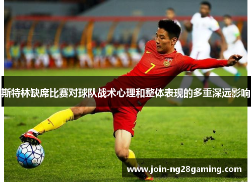 斯特林缺席比赛对球队战术心理和整体表现的多重深远影响