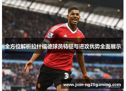 全方位解析拉什福德球员特征与进攻优势全面展示