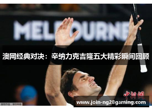 澳网经典对决：辛纳力克吉隆五大精彩瞬间回顾
