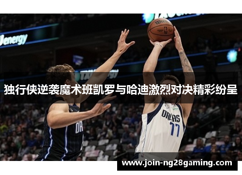 独行侠逆袭魔术班凯罗与哈迪激烈对决精彩纷呈