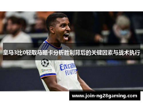 皇马3比0轻取马略卡分析胜利背后的关键因素与战术执行