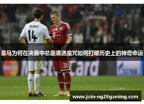 皇马为何在决赛中总是遭遇魔咒如何打破历史上的神奇命运