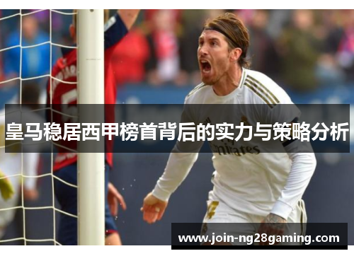 皇马稳居西甲榜首背后的实力与策略分析