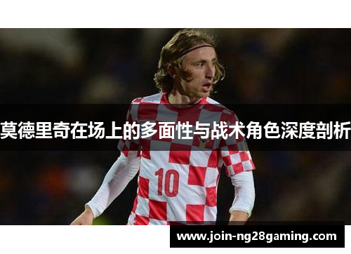 莫德里奇在场上的多面性与战术角色深度剖析