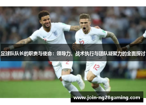 足球队队长的职责与使命：领导力、战术执行与团队凝聚力的全面探讨