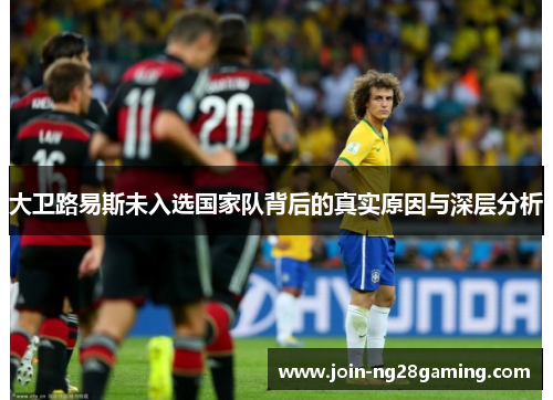 大卫路易斯未入选国家队背后的真实原因与深层分析