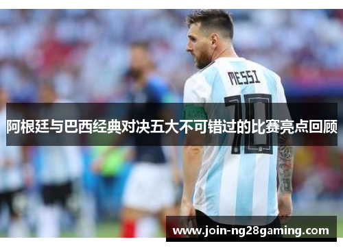 阿根廷与巴西经典对决五大不可错过的比赛亮点回顾