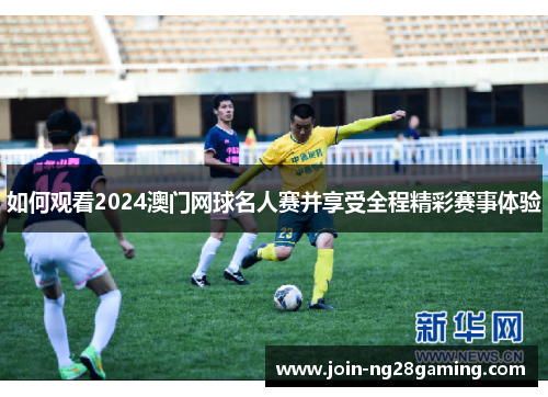 如何观看2024澳门网球名人赛并享受全程精彩赛事体验