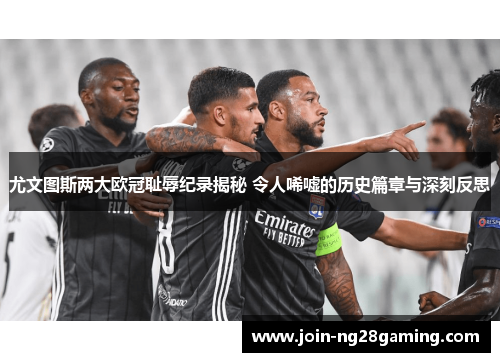 尤文图斯两大欧冠耻辱纪录揭秘 令人唏嘘的历史篇章与深刻反思