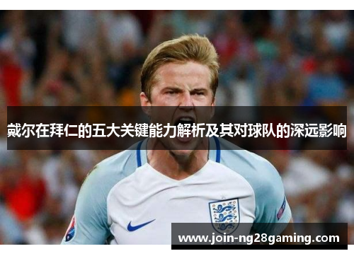 戴尔在拜仁的五大关键能力解析及其对球队的深远影响