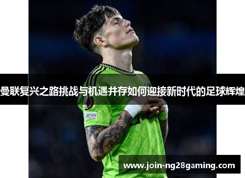 曼联复兴之路挑战与机遇并存如何迎接新时代的足球辉煌