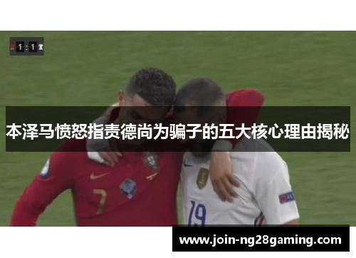 本泽马愤怒指责德尚为骗子的五大核心理由揭秘