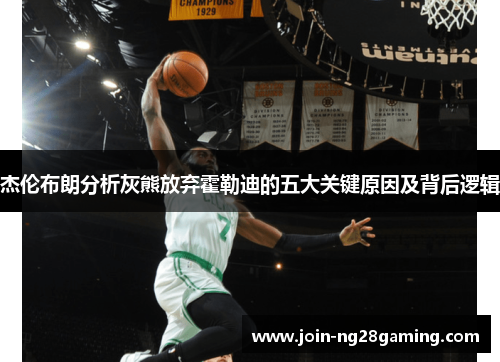 杰伦布朗分析灰熊放弃霍勒迪的五大关键原因及背后逻辑