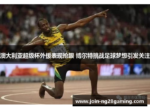 澳大利亚超级杯外援表现抢眼 博尔特挑战足球梦想引发关注