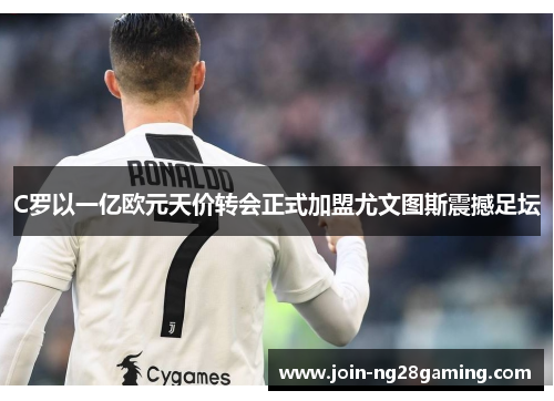 C罗以一亿欧元天价转会正式加盟尤文图斯震撼足坛