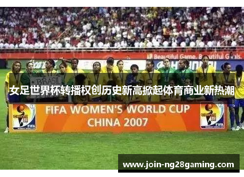 女足世界杯转播权创历史新高掀起体育商业新热潮
