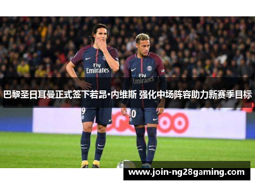 巴黎圣日耳曼正式签下若昂·内维斯 强化中场阵容助力新赛季目标